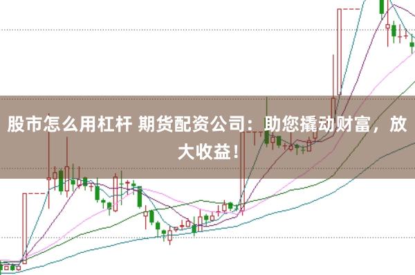 股市怎么用杠杆 期货配资公司：助您撬动财富，放大收益！