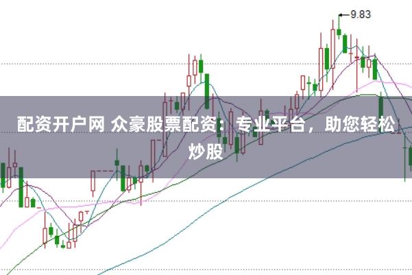 配资开户网 众豪股票配资：专业平台，助您轻松炒股