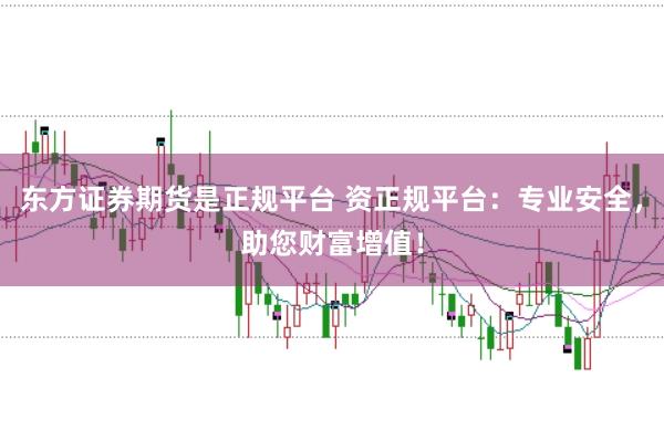 东方证券期货是正规平台 资正规平台：专业安全，助您财富增值！