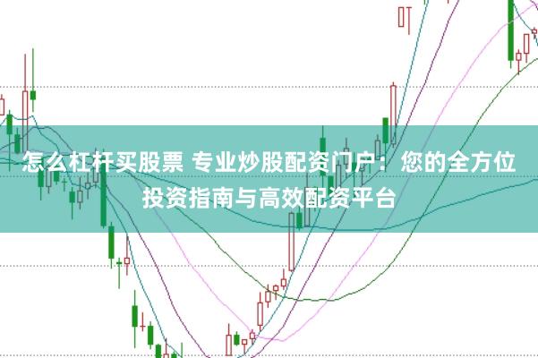 怎么杠杆买股票 专业炒股配资门户：您的全方位投资指南与高效配资平台