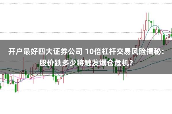 开户最好四大证券公司 10倍杠杆交易风险揭秘：股价跌多少将触发爆仓危机？