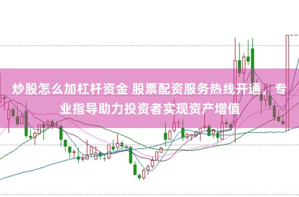 炒股怎么加杠杆资金 股票配资服务热线开通，专业指导助力投资者实现资产增值