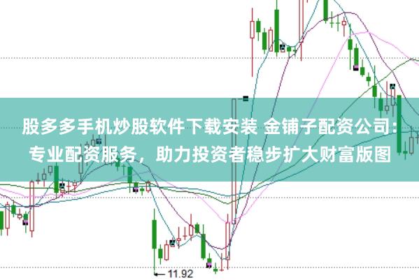 股多多手机炒股软件下载安装 金铺子配资公司:专业配资服务,助力投资者稳步扩大财富版图