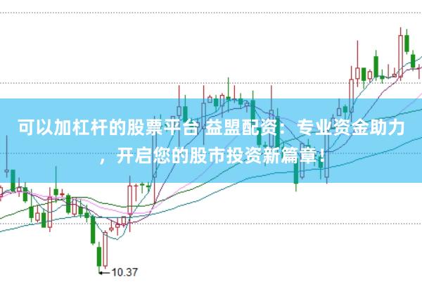可以加杠杆的股票平台 益盟配资：专业资金助力，开启您的股市投资新篇章！