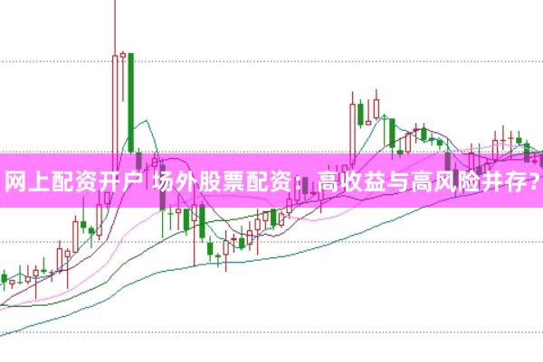 网上配资开户 场外股票配资：高收益与高风险并存？