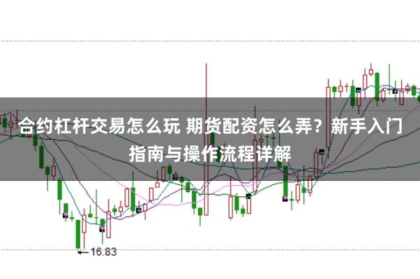合约杠杆交易怎么玩 期货配资怎么弄？新手入门指南与操作流程详解