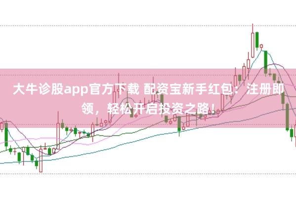 大牛诊股app官方下载 配资宝新手红包：注册即领，轻松开启投资之路！