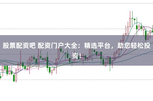 股票配资吧 配资门户大全：精选平台，助您轻松投资！