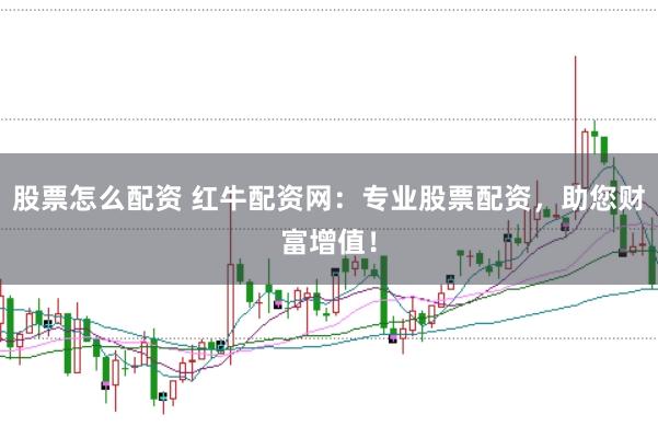 股票怎么配资 红牛配资网：专业股票配资，助您财富增值！