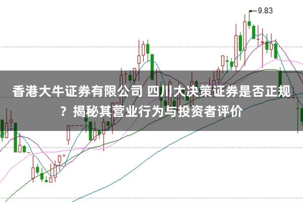 香港大牛证券有限公司 四川大决策证券是否正规？揭秘其营业行为与投资者评价