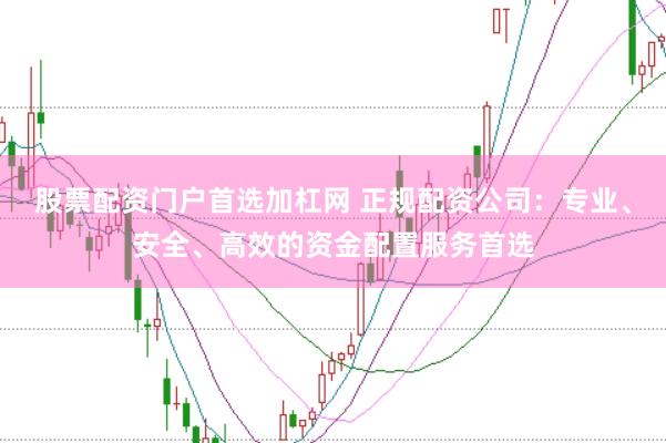股票配资门户首选加杠网 正规配资公司：专业、安全、高效的资金配置服务首选