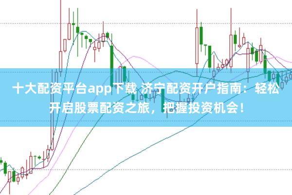 十大配资平台app下载 济宁配资开户指南：轻松开启股票配资之旅，把握投资机会！