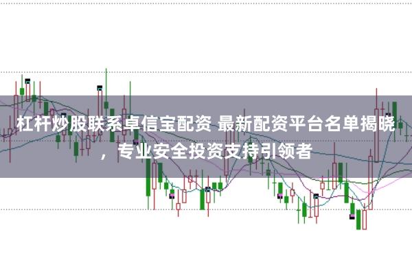 杠杆炒股联系卓信宝配资 最新配资平台名单揭晓，专业安全投资支持引领者