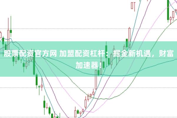 股票配资官方网 加盟配资杠杆：掘金新机遇，财富加速器！
