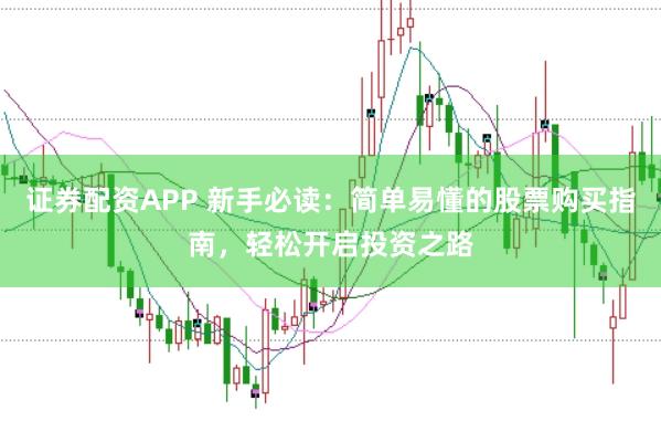 证券配资APP 新手必读：简单易懂的股票购买指南，轻松开启投资之路