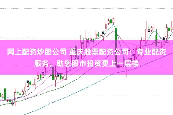 网上配资炒股公司 重庆股票配资公司：专业配资服务，助您股市投资更上一层楼