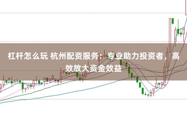 杠杆怎么玩 杭州配资服务：专业助力投资者，高效放大资金效益