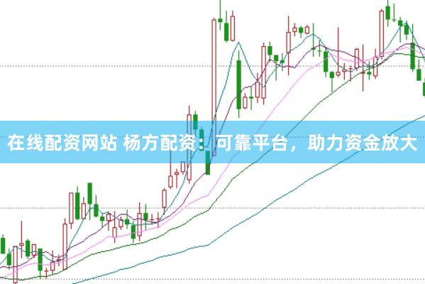 在线配资网站 杨方配资：可靠平台，助力资金放大
