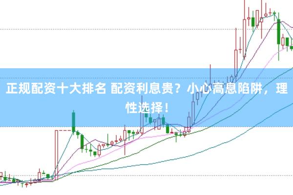 正规配资十大排名 配资利息贵？小心高息陷阱，理性选择！