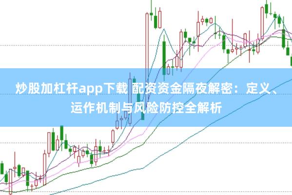 炒股加杠杆app下载 配资资金隔夜解密:定义、运作机制与风险防控全解析