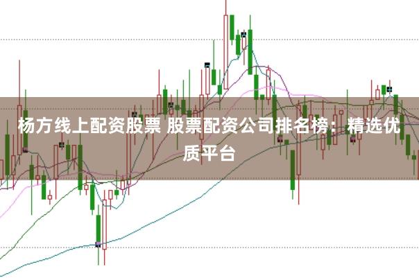杨方线上配资股票 股票配资公司排名榜：精选优质平台