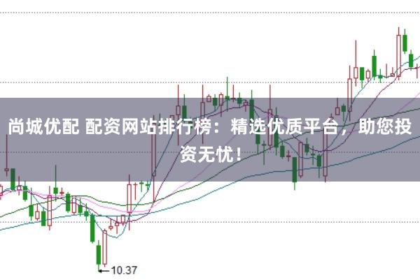 尚城优配 配资网站排行榜:精选优质平台,助您投资无忧!