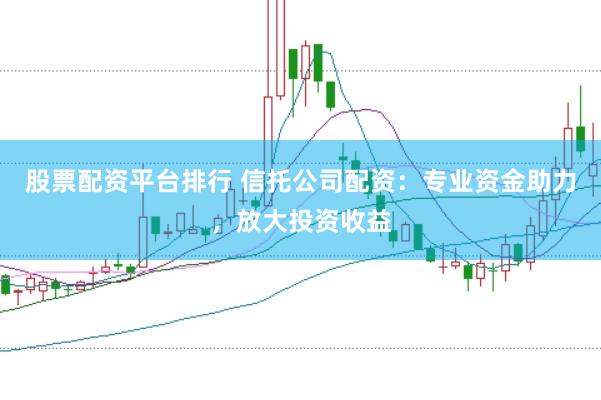 股票配资平台排行 信托公司配资:专业资金助力,放大投资收益