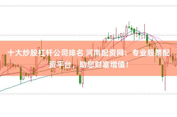 十大炒股杠杆公司排名 河南配资网：专业股票配资平台，助您财富增值！