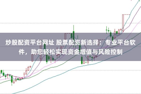 炒股配资平台网址 股票配资新选择：专业平台软件，助您轻松实现资金增值与风险控制