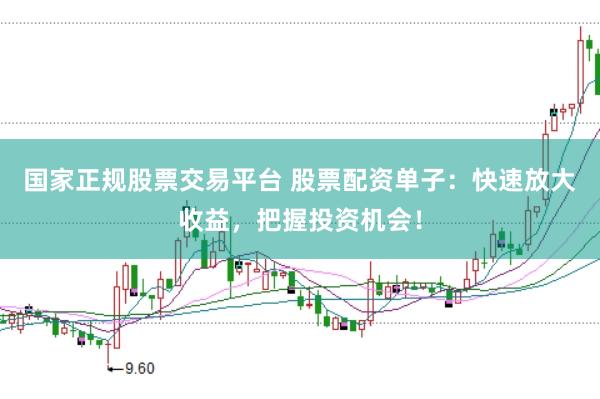 国家正规股票交易平台 股票配资单子：快速放大收益，把握投资机会！