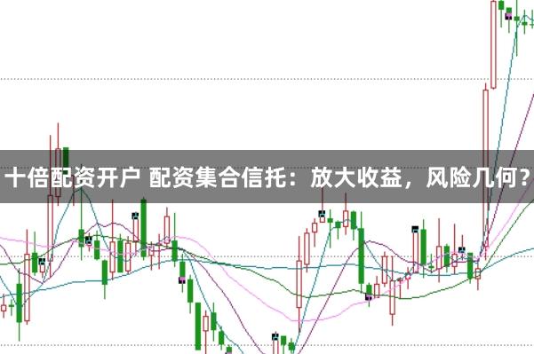 十倍配资开户 配资集合信托:放大收益,风险几何?