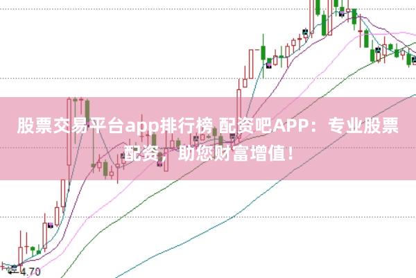 股票交易平台app排行榜 配资吧APP：专业股票配资，助您财富增值！