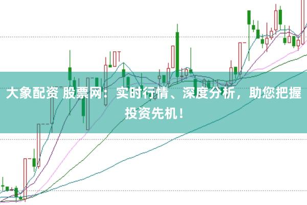 大象配资 股票网：实时行情、深度分析，助您把握投资先机！