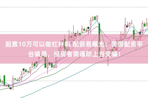 股票10万可以做杠杆吗 配资易曝光:警惕配资平台骗局,投资者需谨防上当受骗!