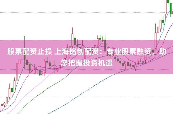 股票配资止损 上海铭创配资：专业股票融资，助您把握投资机遇
