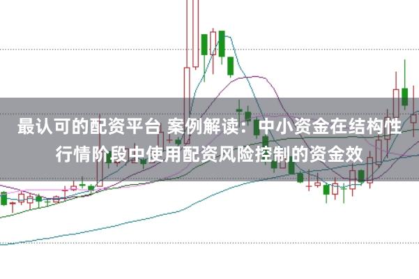 最认可的配资平台 案例解读：中小资金在结构性行情阶段中使用配资风险控制的资金效