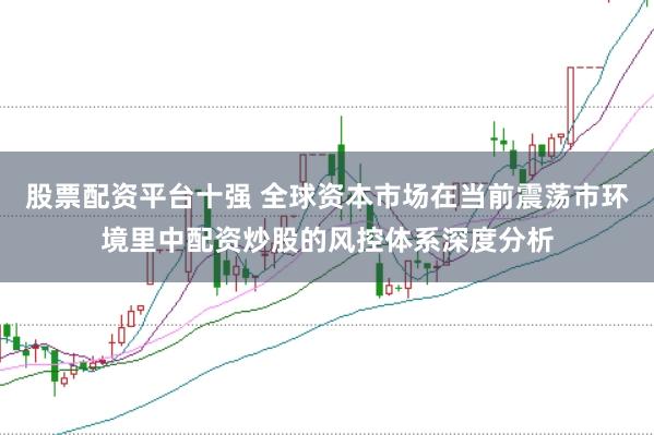 股票配资平台十强 全球资本市场在当前震荡市环境里中配资炒股的风控体系深度分析