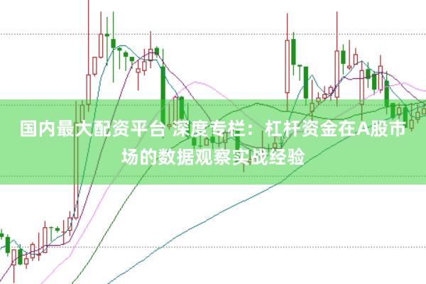 国内最大配资平台 深度专栏：杠杆资金在A股市场的数据观察实战经验