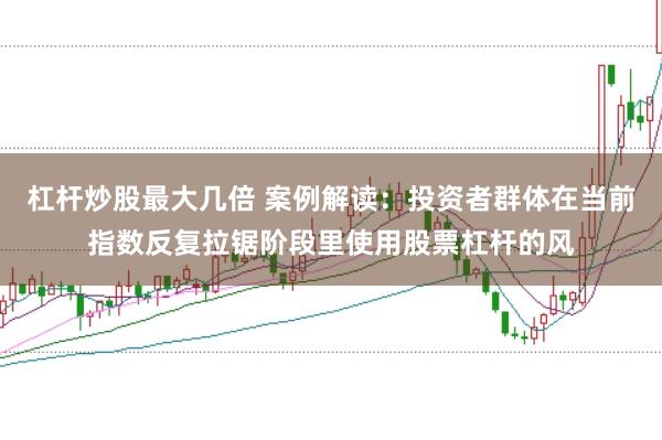 杠杆炒股最大几倍 案例解读：投资者群体在当前指数反复拉锯阶段里使用股票杠杆的风