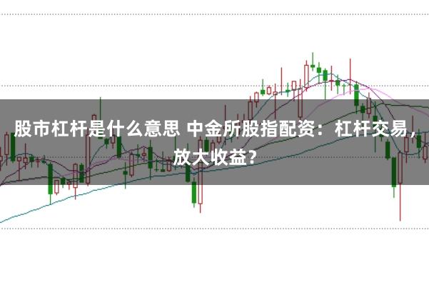 股市杠杆是什么意思 中金所股指配资：杠杆交易，放大收益？