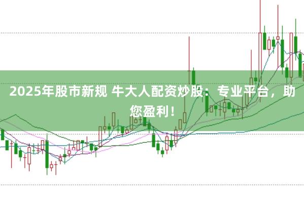 2025年股市新规 牛大人配资炒股：专业平台，助您盈利！