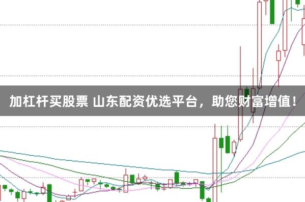 加杠杆买股票 山东配资优选平台，助您财富增值！