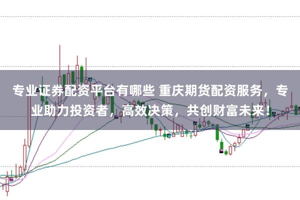 专业证券配资平台有哪些 重庆期货配资服务，专业助力投资者，高效决策，共创财富未来！