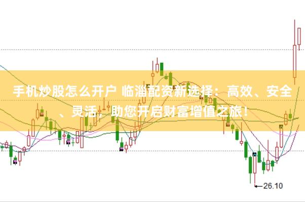 手机炒股怎么开户 临淄配资新选择：高效、安全、灵活，助您开启财富增值之旅！