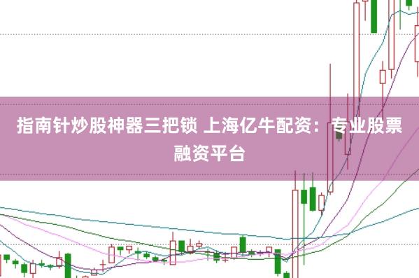 指南针炒股神器三把锁 上海亿牛配资：专业股票融资平台
