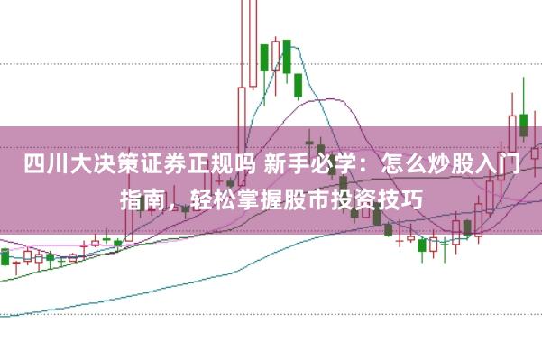 四川大决策证券正规吗 新手必学：怎么炒股入门指南，轻松掌握股市投资技巧