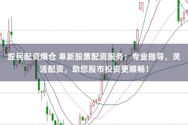股民配资爆仓 阜新股票配资服务：专业指导，灵活配资，助您股市投资更顺畅！
