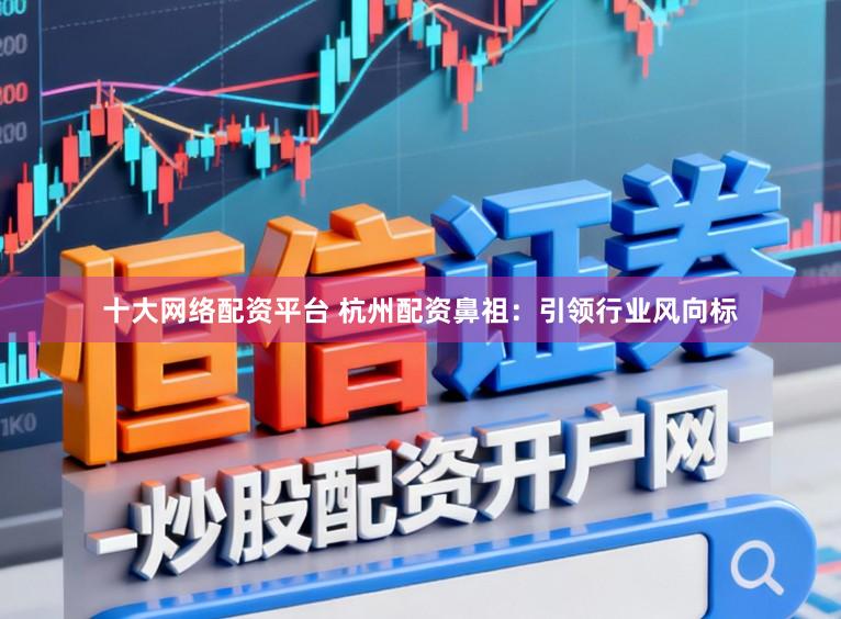 十大网络配资平台 杭州配资鼻祖:引领行业风向标