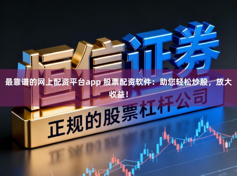 最靠谱的网上配资平台app 股票配资软件：助您轻松炒股，放大收益！