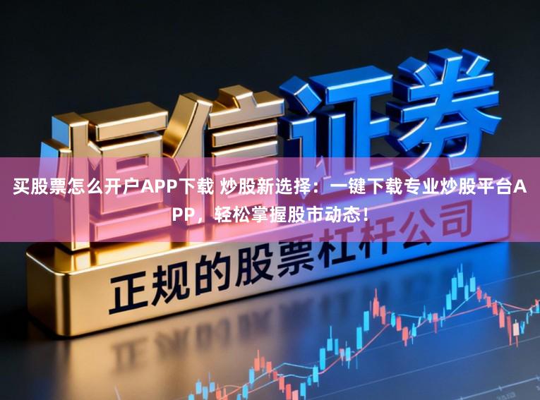 买股票怎么开户APP下载 炒股新选择：一键下载专业炒股平台APP，轻松掌握股市动态！